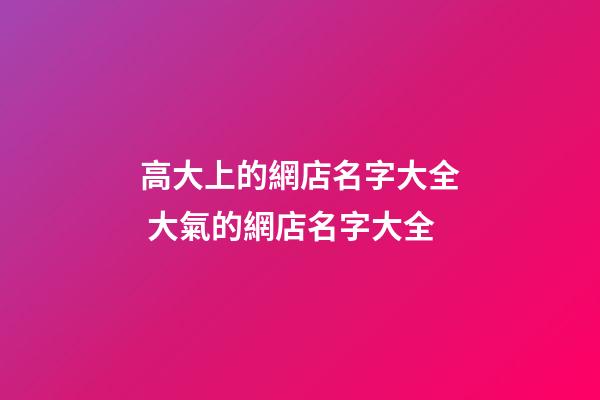 高大上的網店名字大全 大氣的網店名字大全-第1張-店鋪起名-玄機派